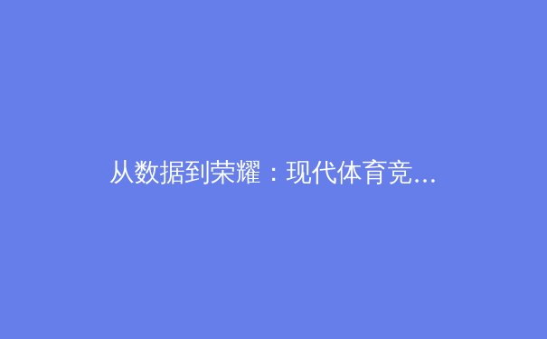 从数据到荣耀：现代体育竞技背后的科技革命与人性光辉 - 4