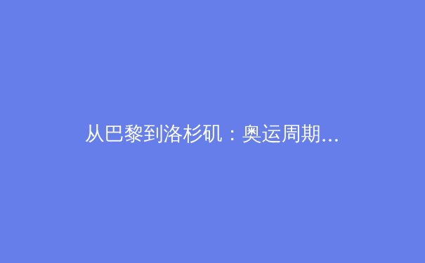 从巴黎到洛杉矶：奥运周期下的体育产业变革与亚洲力量崛起 - 4