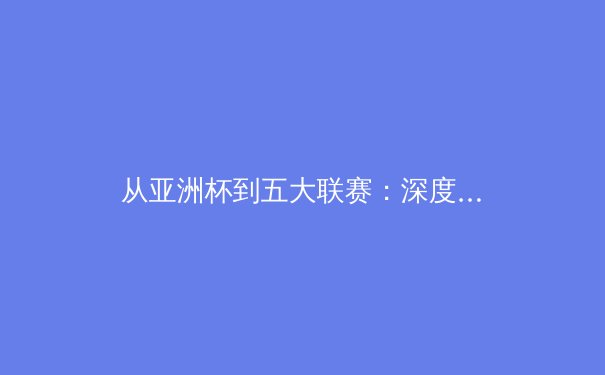 从亚洲杯到五大联赛：深度解析现代足球战术演变与球星价值重塑 - 3