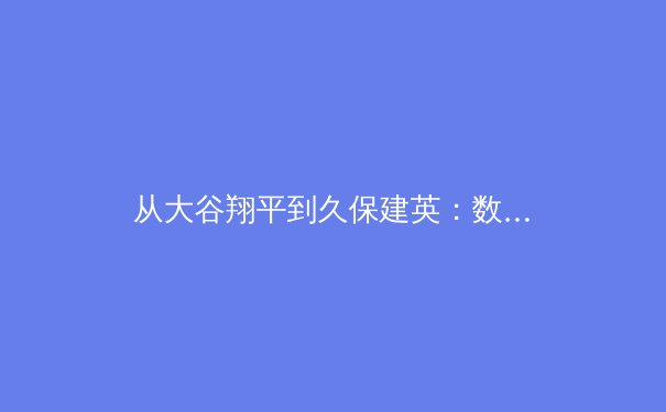从大谷翔平到久保建英：数据革命如何重塑现代体育竞技